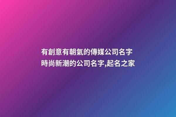 有創意有朝氣的傳媒公司名字 時尚新潮的公司名字,起名之家-第1張-公司起名-玄機派